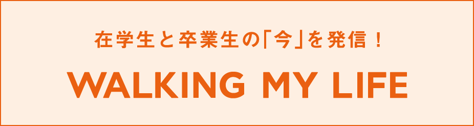 WALKING MY LIFE 在学生と卒業生の「今」を発信！