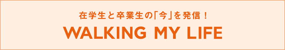 WALKING MY LIFE 在学生と卒業生の「今」を発信！