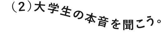 （２）大学生の本音を聞こう。